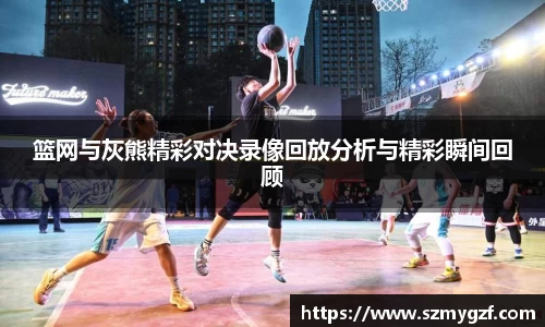 篮网与灰熊精彩对决录像回放分析与精彩瞬间回顾