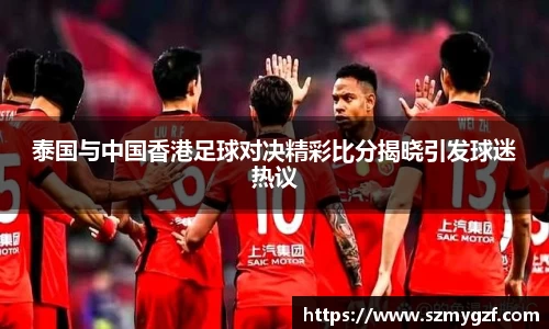 泰国与中国香港足球对决精彩比分揭晓引发球迷热议