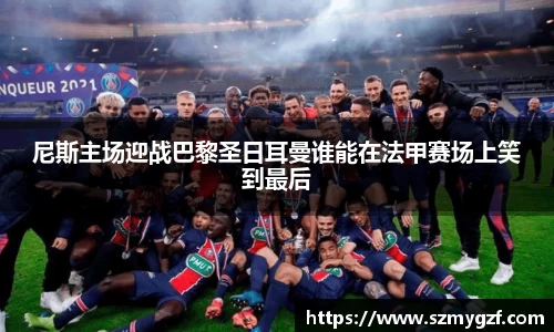 尼斯主场迎战巴黎圣日耳曼谁能在法甲赛场上笑到最后