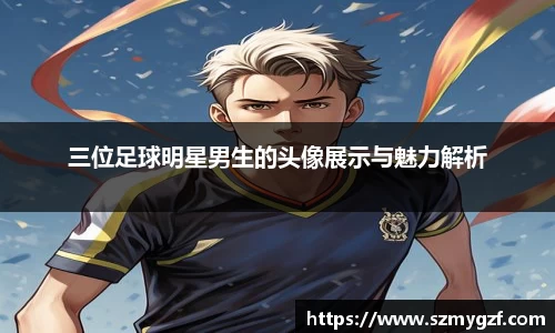 三位足球明星男生的头像展示与魅力解析