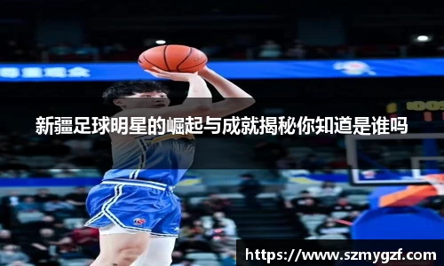 新疆足球明星的崛起与成就揭秘你知道是谁吗