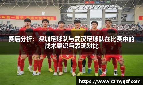 赛后分析：深圳足球队与武汉足球队在比赛中的战术意识与表现对比