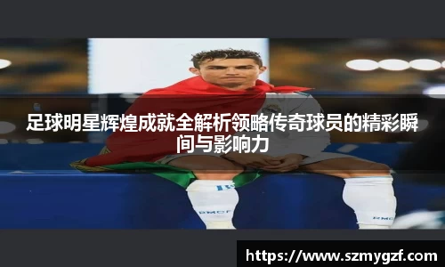 足球明星辉煌成就全解析领略传奇球员的精彩瞬间与影响力