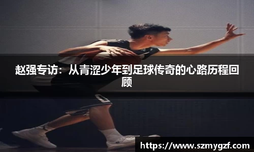 赵强专访：从青涩少年到足球传奇的心路历程回顾