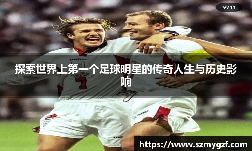 探索世界上第一个足球明星的传奇人生与历史影响