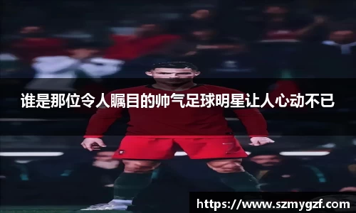谁是那位令人瞩目的帅气足球明星让人心动不已